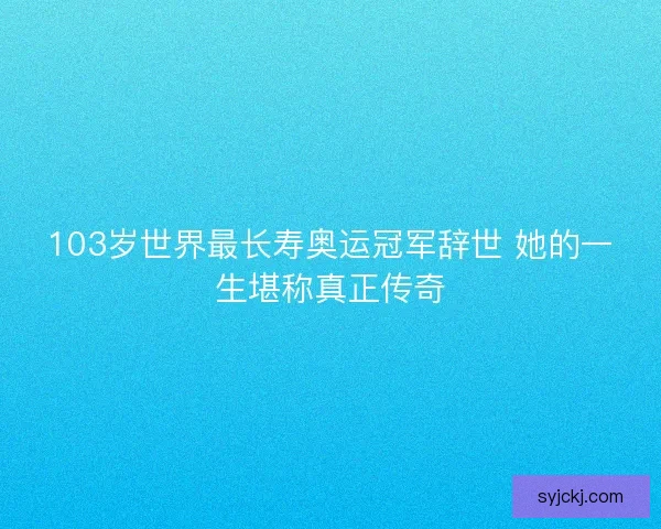 103岁世界最长寿奥运冠军辞世 她的一生堪称真正传奇