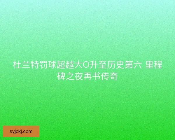 杜兰特罚球超越大O升至历史第六 里程碑之夜再书传奇