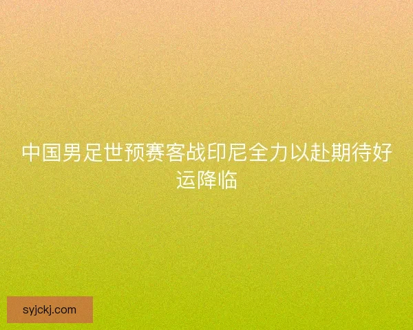 中国男足世预赛客战印尼全力以赴期待好运降临 中国男足世预赛客战印尼全力以赴期待好运降临
