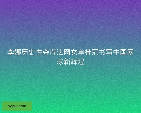 李娜历史性夺得法网女单桂冠书写中国网球新辉煌 李娜历史性夺得法网女单桂冠书写中国网球新辉煌