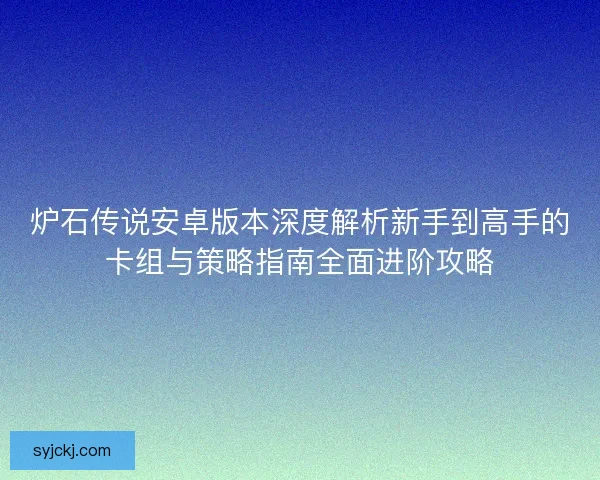 炉石传说安卓版本深度解析新手到高手的卡组与策略指南全面进阶攻略 炉石传说安卓版本深度解析新手到高手的卡组与策略指南全面进阶攻略