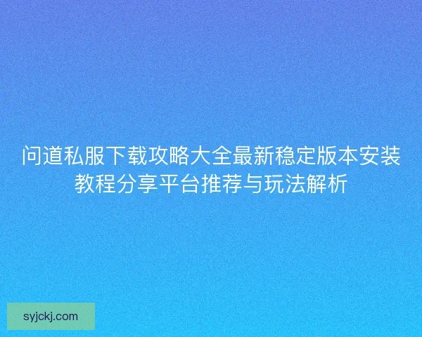 问道私服下载攻略大全最新稳定版本安装教程分享平台推荐与玩法解析 问道私服下载攻略大全最新稳定版本安装教程分享平台推荐与玩法解析
