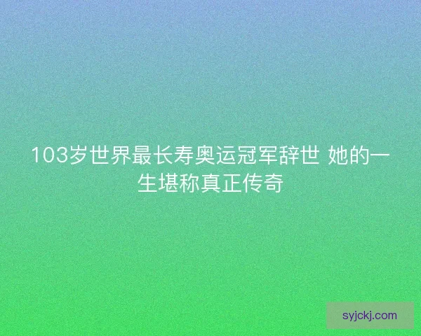 103岁世界最长寿奥运冠军辞世 她的一生堪称真正传奇 103岁世界最长寿奥运冠军辞世 她的一生堪称真正传奇