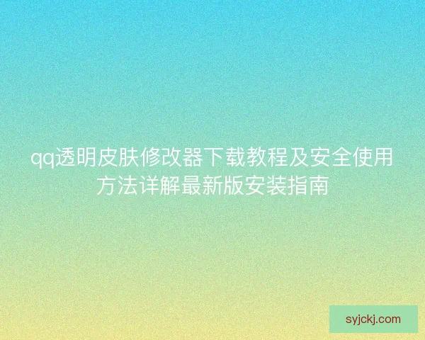 qq透明皮肤修改器下载教程及安全使用方法详解最新版安装指南 qq透明皮肤修改器下载教程及安全使用方法详解最新版安装指南