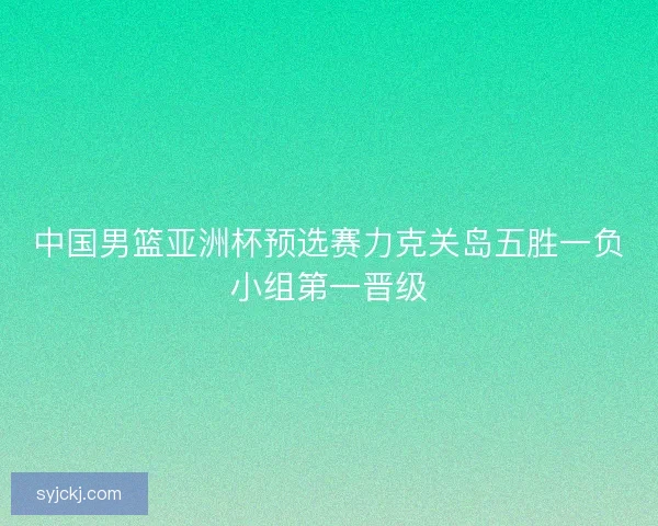 中国男篮亚洲杯预选赛力克关岛五胜一负小组第一晋级