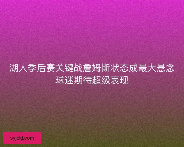 湖人季后赛关键战詹姆斯状态成最大悬念球迷期待超级表现 湖人季后赛关键战詹姆斯状态成最大悬念球迷期待超级表现