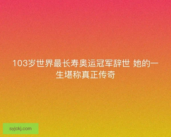103岁世界最长寿奥运冠军辞世 她的一生堪称真正传奇