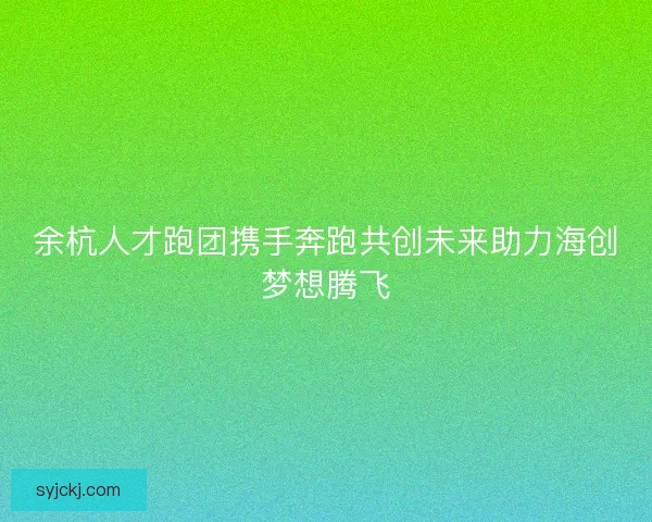 余杭人才跑团携手奔跑共创未来助力海创梦想腾飞