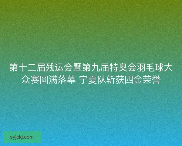 第十二届残运会暨第九届特奥会羽毛球大众赛圆满落幕 宁夏队斩获四金荣誉 第十二届残运会暨第九届特奥会羽毛球大众赛圆满落幕 宁夏队斩获四金荣誉