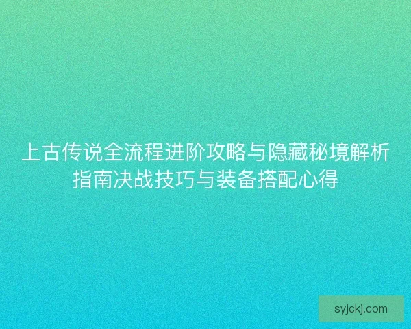 上古传说全流程进阶攻略与隐藏秘境解析指南决战技巧与装备搭配心得