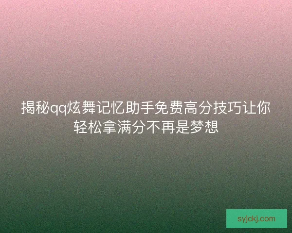 揭秘qq炫舞记忆助手免费高分技巧让你轻松拿满分不再是梦想 揭秘qq炫舞记忆助手免费高分技巧让你轻松拿满分不再是梦想